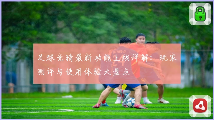 足球竞猜最新功能上线详解：玩家测评与使用体验大盘点