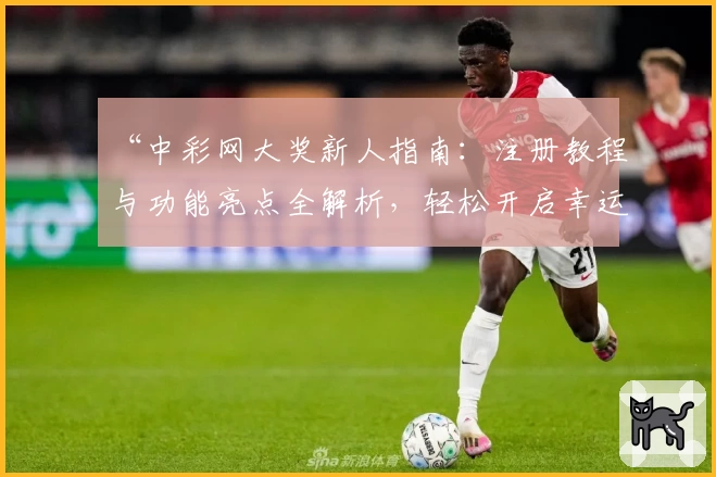 “中彩网大奖新人指南：注册教程与功能亮点全解析，轻松开启幸运之旅”