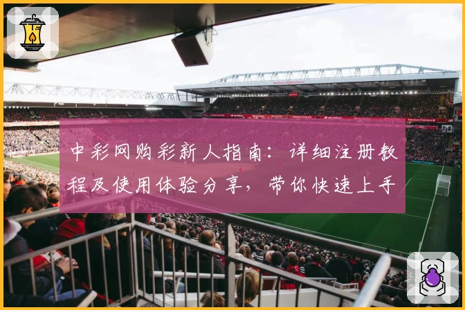 中彩网购彩新人指南:详细注册教程及使用体验分享,带你快速上手解析官方功能亮点