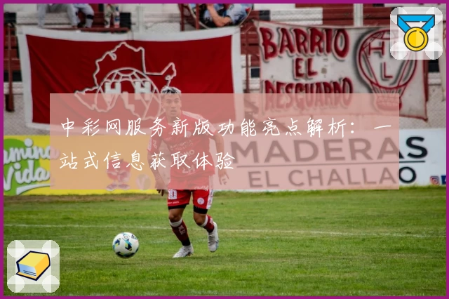 中彩网服务新版功能亮点解析:一站式信息获取体验