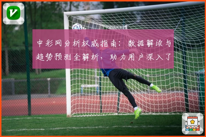中彩网分析权威指南:数据解读与趋势预测全解析,助力用户深入了解核心功能