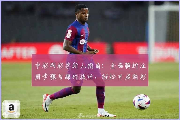中彩网彩票新人指南：全面解析注册步骤与操作技巧，轻松开启购彩新体验