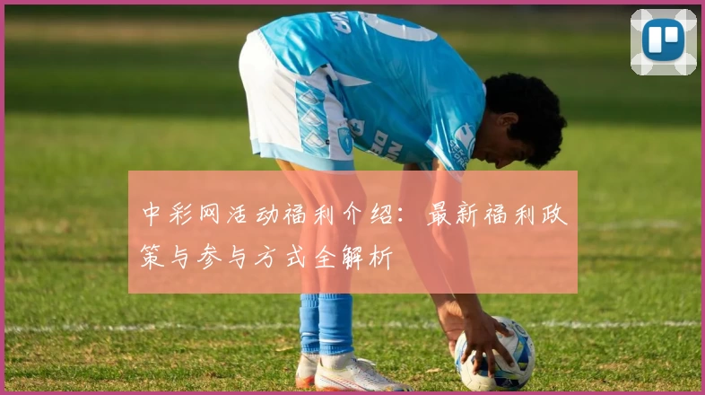 中彩网活动福利介绍：最新福利政策与参与方式全解析