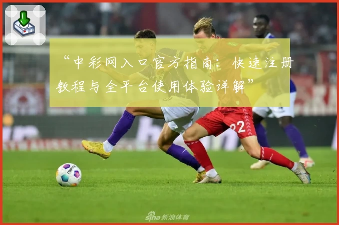 “中彩网入口官方指南：快速注册教程与全平台使用体验详解”