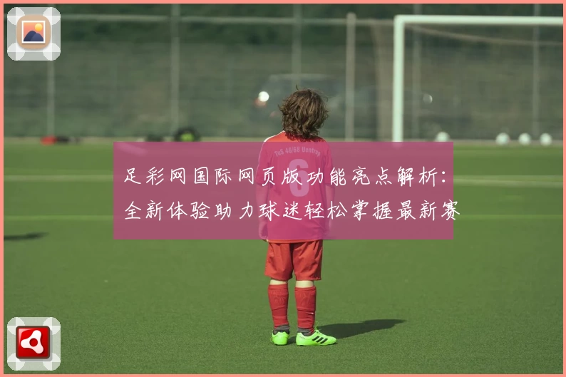 足彩网国际网页版功能亮点解析：全新体验助力球迷轻松掌握最新赛事信息