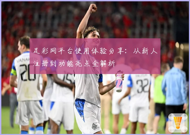 足彩网平台使用体验分享：从新人注册到功能亮点全解析