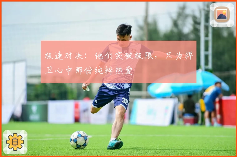 极速对决：他们突破极限，只为捍卫心中那份纯粹热爱