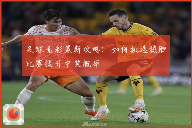 足球竞彩最新攻略：如何挑选稳胆比赛提升中奖概率