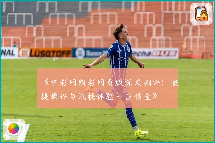 《中彩网购彩网页版深度测评：便捷操作与流畅体验一应俱全》
